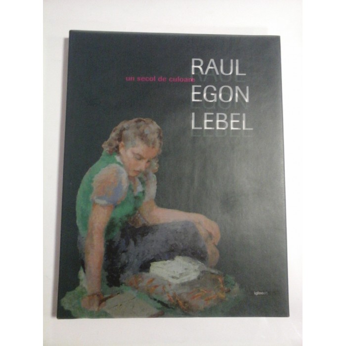 RAUL EGON LEBEL un secol de culoare - Adrian Buga; Monique Portier Lebel RAUL EGON LEBEL un secol de culoare - Adrian Buga; Monique Portier Lebel